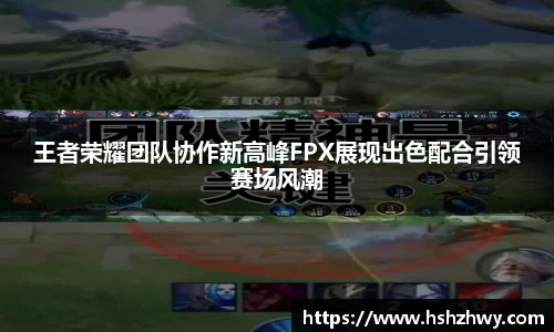 王者荣耀团队协作新高峰FPX展现出色配合引领赛场风潮